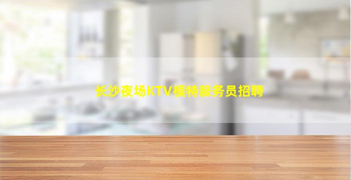 长沙夜场KTV模特服务员招聘